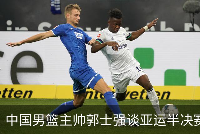 中国男篮主帅郭士强谈亚运半决赛:对抗日本无须动员&肯定血战到底